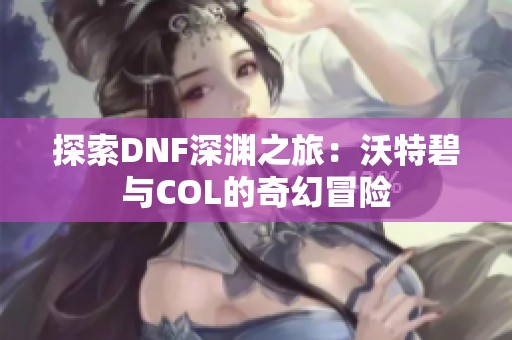 探索DNF深渊之旅：沃特碧与COL的奇幻冒险