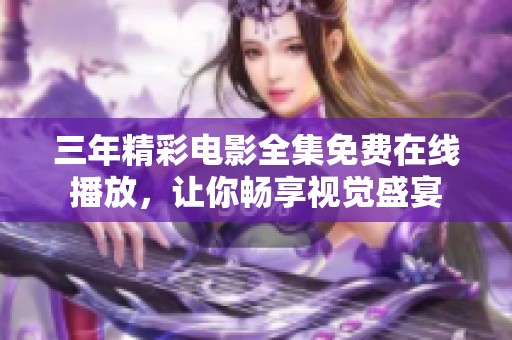 三年精彩电影全集免费在线播放，让你畅享视觉盛宴