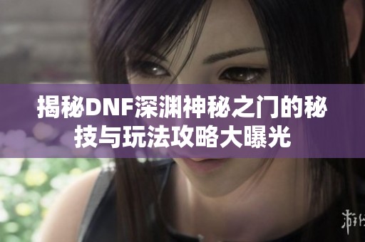 揭秘DNF深渊神秘之门的秘技与玩法攻略大曝光