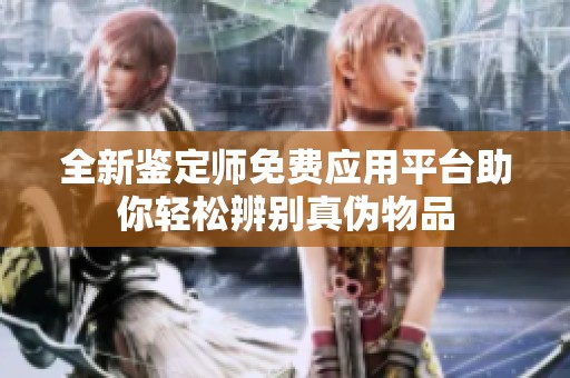 全新鉴定师免费应用平台助你轻松辨别真伪物品