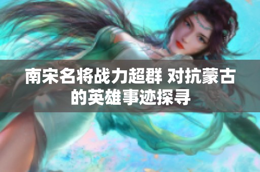 南宋名将战力超群 对抗蒙古的英雄事迹探寻