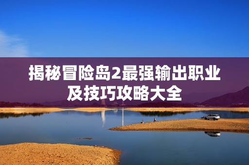 揭秘冒险岛2最强输出职业及技巧攻略大全