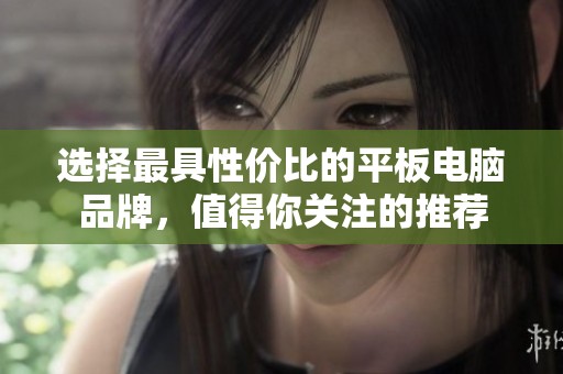 选择最具性价比的平板电脑品牌，值得你关注的推荐