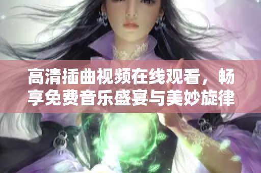 高清插曲视频在线观看，畅享免费音乐盛宴与美妙旋律