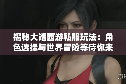 揭秘大话西游私服玩法：角色选择与世界冒险等待你来探索