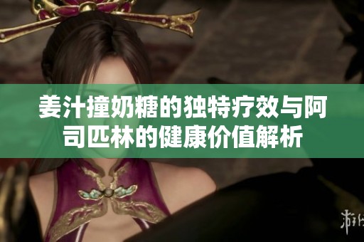 姜汁撞奶糖的独特疗效与阿司匹林的健康价值解析