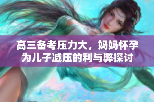 高三备考压力大，妈妈怀孕为儿子减压的利与弊探讨