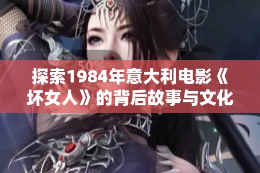 探索1984年意大利电影《坏女人》的背后故事与文化影响