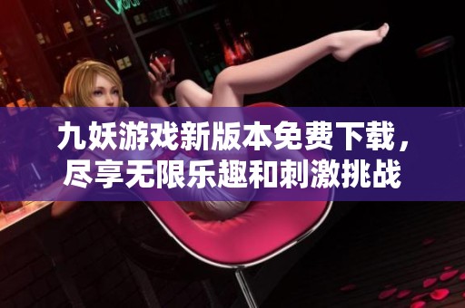 九妖游戏新版本免费下载，尽享无限乐趣和刺激挑战