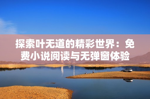 探索叶无道的精彩世界：免费小说阅读与无弹窗体验