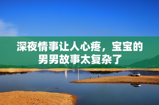 深夜情事让人心疼，宝宝的男男故事太复杂了