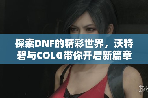 探索DNF的精彩世界，沃特碧与COLG带你开启新篇章