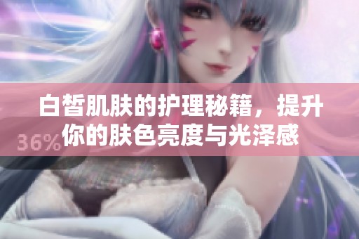 白皙肌肤的护理秘籍，提升你的肤色亮度与光泽感