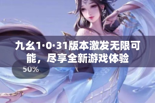 九幺1·0·31版本激发无限可能，尽享全新游戏体验