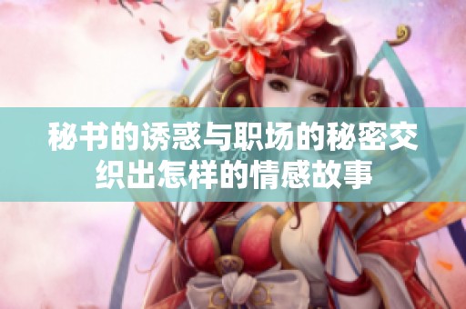 秘书的诱惑与职场的秘密交织出怎样的情感故事