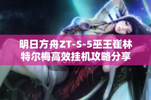 明日方舟ZT-S-5巫王崔林特尔梅高效挂机攻略分享