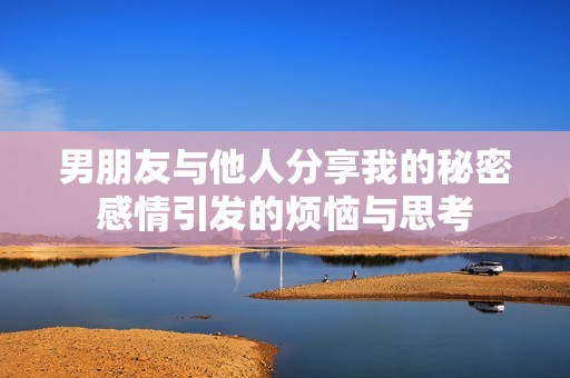 男朋友与他人分享我的秘密感情引发的烦恼与思考