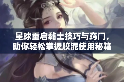 星球重启黏土技巧与窍门，助你轻松掌握胶泥使用秘籍