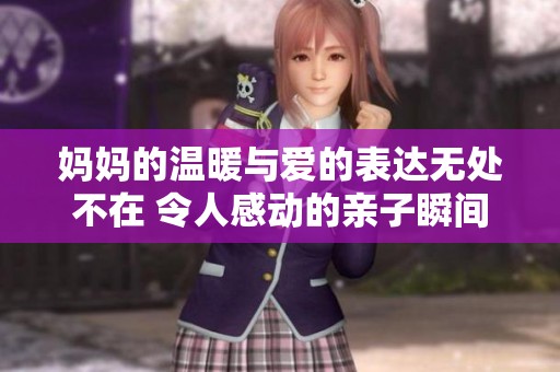 妈妈的温暖与爱的表达无处不在 令人感动的亲子瞬间