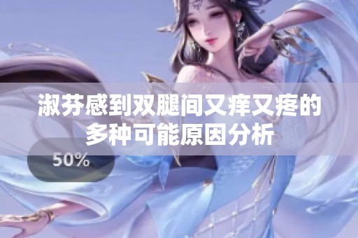 淑芬感到双腿间又痒又疼的多种可能原因分析