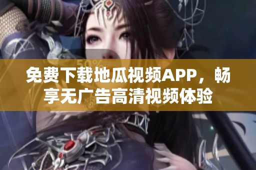 免费下载地瓜视频APP，畅享无广告高清视频体验