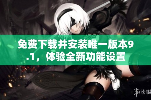 免费下载并安装唯一版本9.1，体验全新功能设置