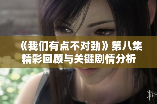 《我们有点不对劲》第八集精彩回顾与关键剧情分析
