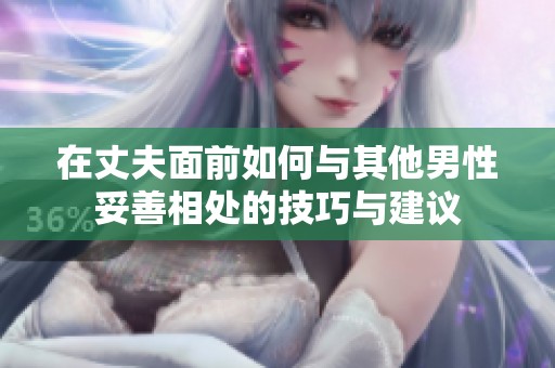 在丈夫面前如何与其他男性妥善相处的技巧与建议