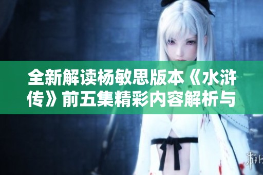 全新解读杨敏思版本《水浒传》前五集精彩内容解析与分享