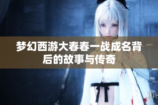 梦幻西游大春春一战成名背后的故事与传奇