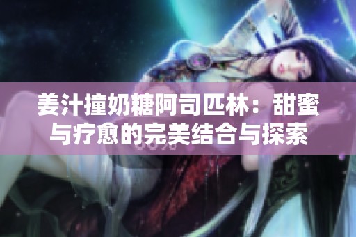 姜汁撞奶糖阿司匹林：甜蜜与疗愈的完美结合与探索