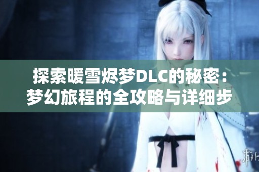 探索暖雪烬梦DLC的秘密：梦幻旅程的全攻略与详细步骤