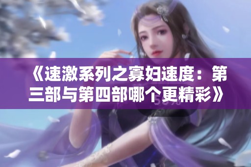 《速激系列之寡妇速度：第三部与第四部哪个更精彩》