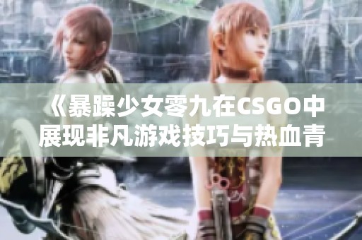 《暴躁少女零九在CSGO中展现非凡游戏技巧与热血青春》