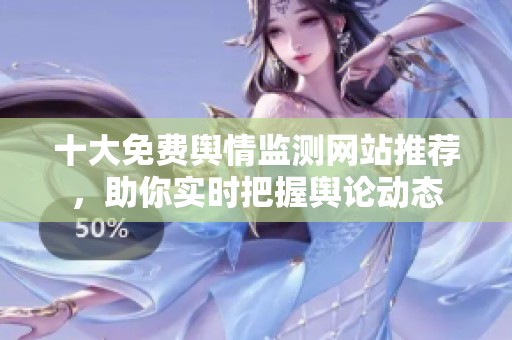 十大免费舆情监测网站推荐，助你实时把握舆论动态