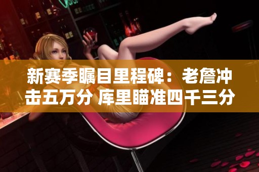 新赛季瞩目里程碑：老詹冲击五万分 库里瞄准四千三分 威少挑战两百助攻