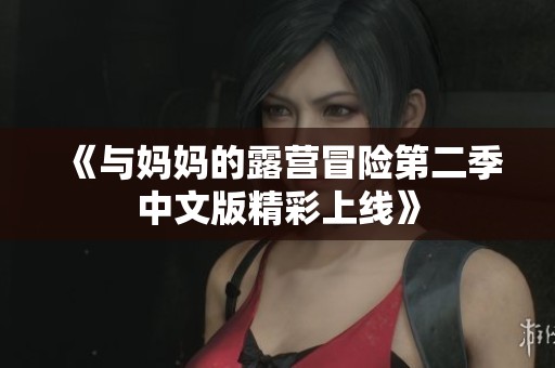 《与妈妈的露营冒险第二季中文版精彩上线》