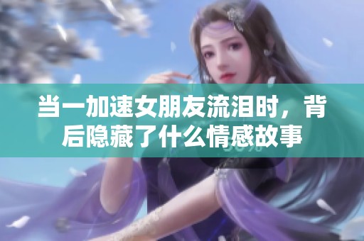 当一加速女朋友流泪时，背后隐藏了什么情感故事