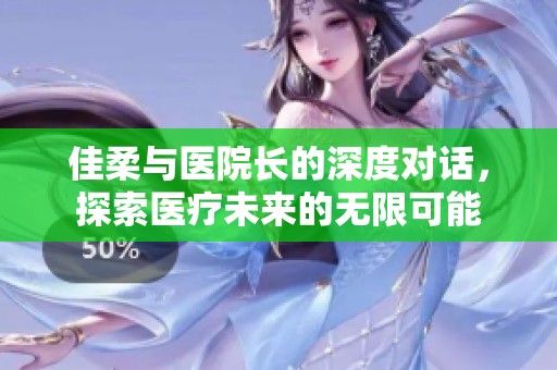 佳柔与医院长的深度对话，探索医疗未来的无限可能