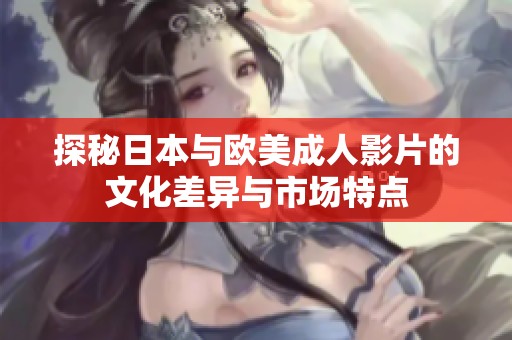 探秘日本与欧美成人影片的文化差异与市场特点