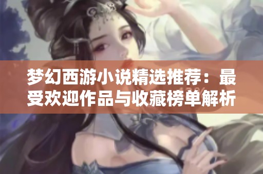 梦幻西游小说精选推荐：最受欢迎作品与收藏榜单解析