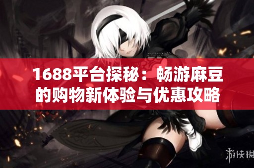 1688平台探秘：畅游麻豆的购物新体验与优惠攻略