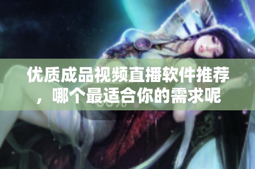 优质成品视频直播软件推荐，哪个最适合你的需求呢