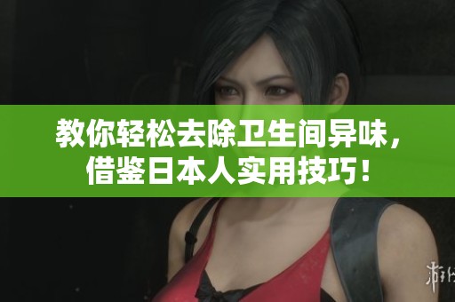 教你轻松去除卫生间异味，借鉴日本人实用技巧！