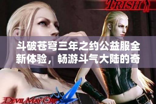 斗破苍穹三年之约公益服全新体验，畅游斗气大陆的奇幻冒险之旅