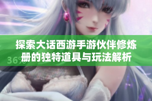 探索大话西游手游伙伴修炼册的独特道具与玩法解析