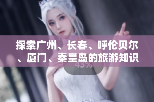 探索广州、长春、呼伦贝尔、厦门、秦皇岛的旅游知识与问答平台