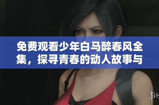 免费观看少年白马醉春风全集，探寻青春的动人故事与浪漫旅程