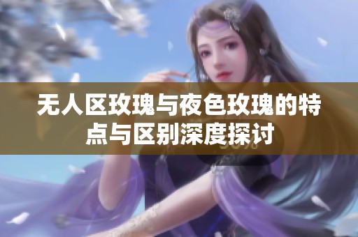 无人区玫瑰与夜色玫瑰的特点与区别深度探讨