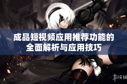 成品短视频应用推荐功能的全面解析与应用技巧